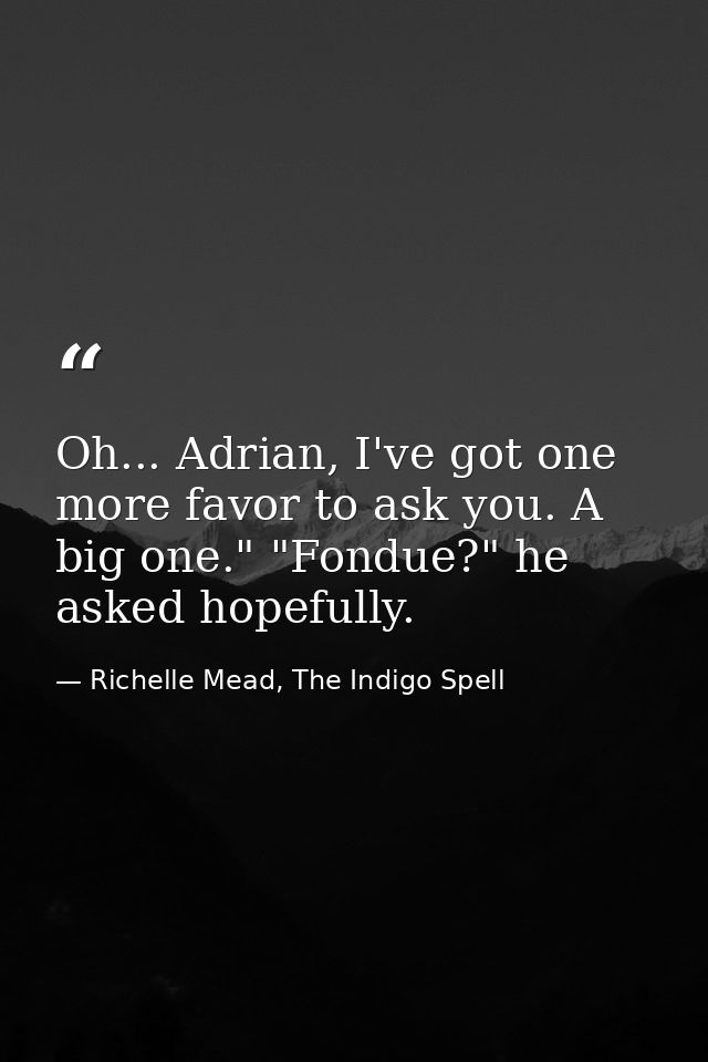 Oh... Adrian, I've got one more favor to ask you. A big one." "Fondue?" he asked hopefully. — Richelle Mead, The Indigo Spell