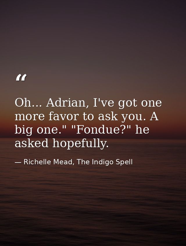 Oh... Adrian, I've got one more favor to ask you. A big one." "Fondue?" he asked hopefully. — Richelle Mead, The Indigo Spell