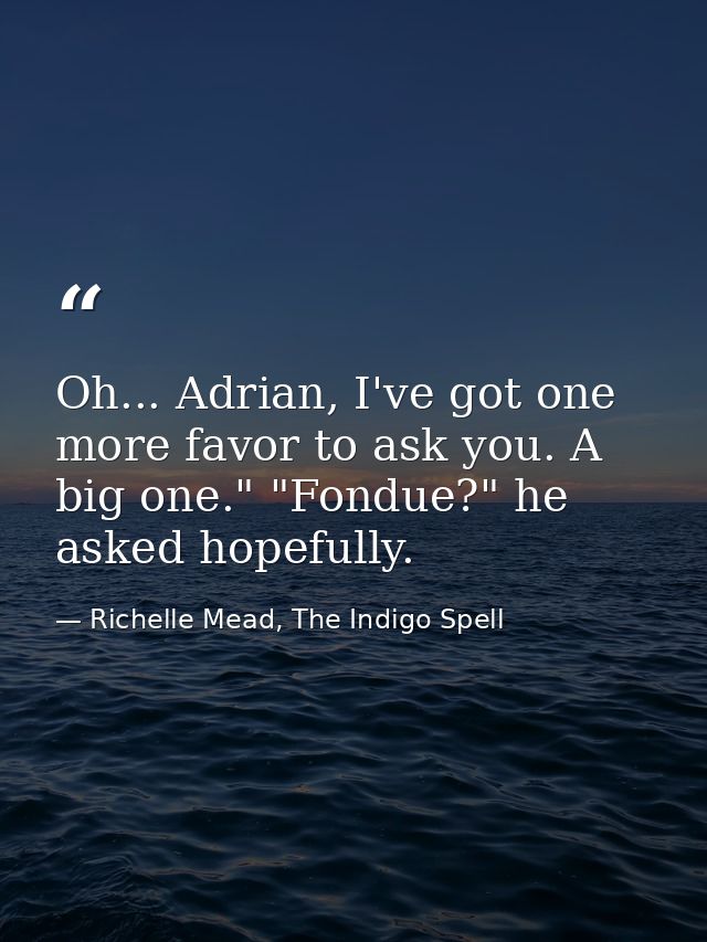 Oh... Adrian, I've got one more favor to ask you. A big one." "Fondue?" he asked hopefully. — Richelle Mead, The Indigo Spell