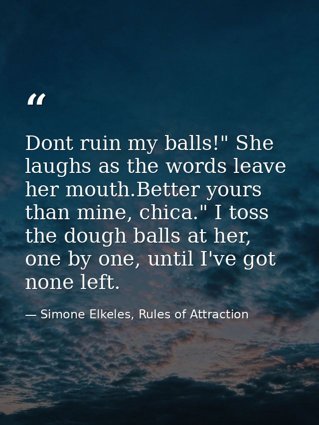 Dont ruin my balls!" She laughs as the words leave her mouth.Better yours than mine, chica." I toss the dough balls at h — Simone Elkeles, Rules of Attraction