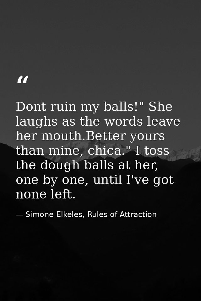 Dont ruin my balls!" She laughs as the words leave her mouth.Better yours than mine, chica." I toss the dough balls at h — Simone Elkeles, Rules of Attraction