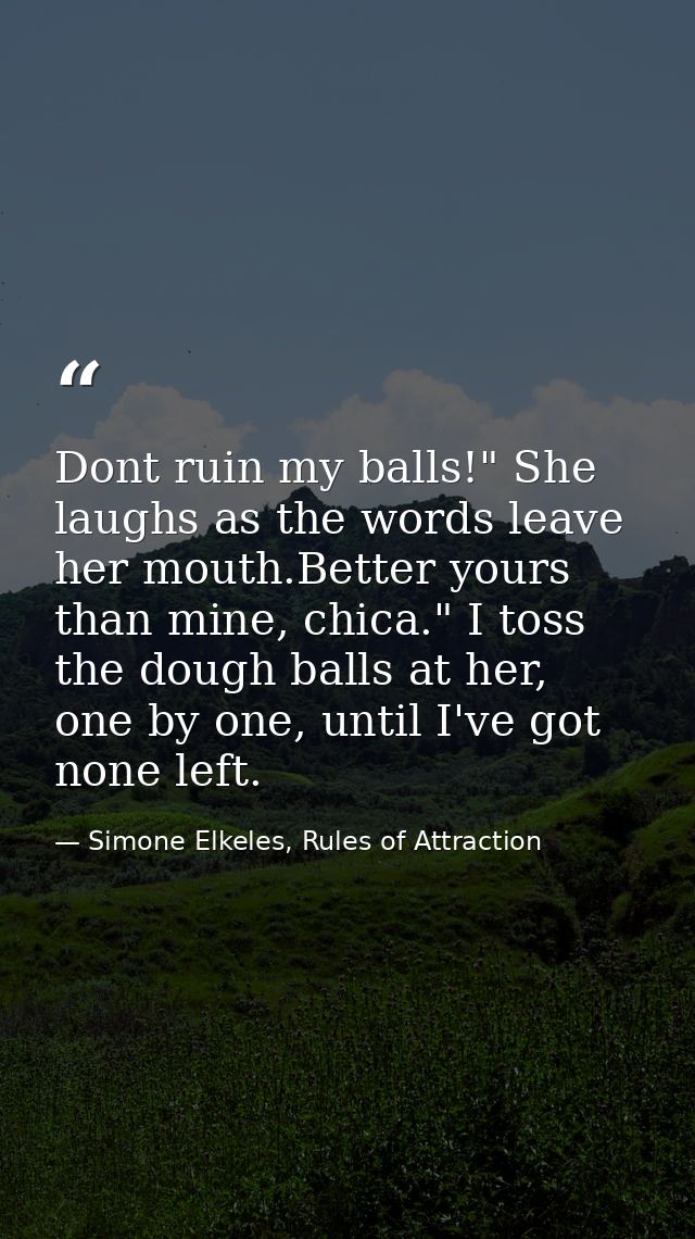 Dont ruin my balls!" She laughs as the words leave her mouth.Better yours than mine, chica." I toss the dough balls at h — Simone Elkeles, Rules of Attraction