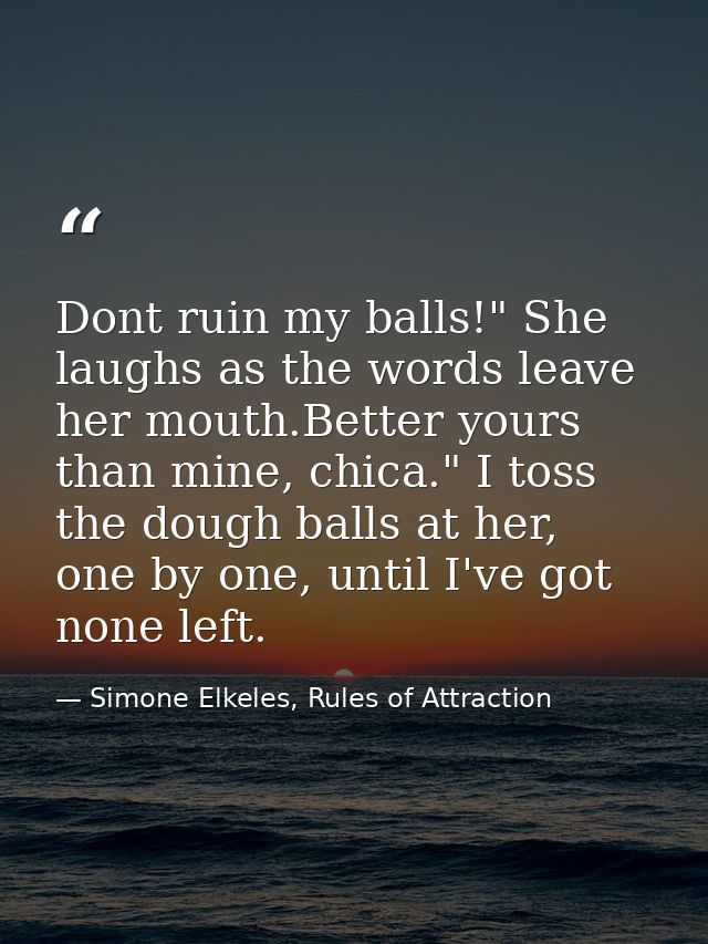 Dont ruin my balls!" She laughs as the words leave her mouth.Better yours than mine, chica." I toss the dough balls at h — Simone Elkeles, Rules of Attraction