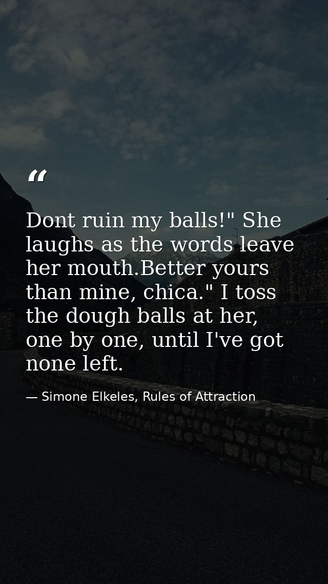 Dont ruin my balls!" She laughs as the words leave her mouth.Better yours than mine, chica." I toss the dough balls at h — Simone Elkeles, Rules of Attraction