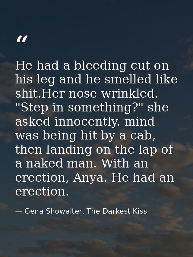 He had a bleeding cut on his leg and he smelled like shit.Her nose wrinkled. "Step in something?" she asked innocently.  — Gena Showalter, The Darkest Kiss