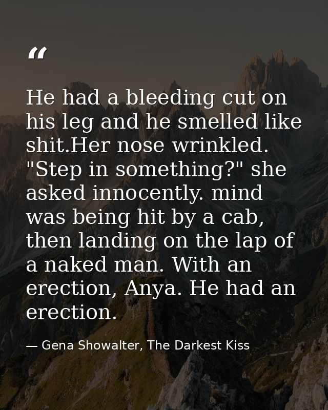 He had a bleeding cut on his leg and he smelled like shit.Her nose wrinkled. "Step in something?" she asked innocently.  — Gena Showalter, The Darkest Kiss