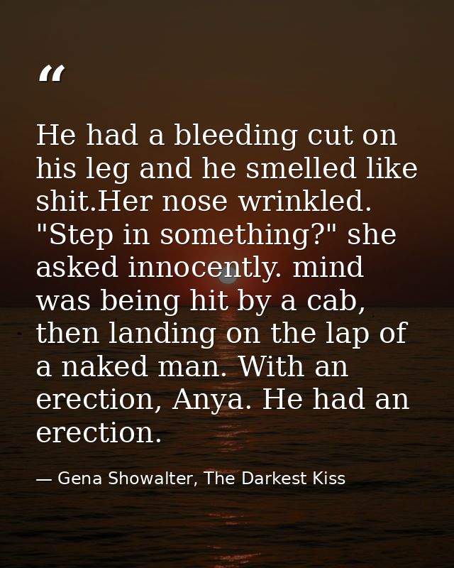 He had a bleeding cut on his leg and he smelled like shit.Her nose wrinkled. "Step in something?" she asked innocently.  — Gena Showalter, The Darkest Kiss