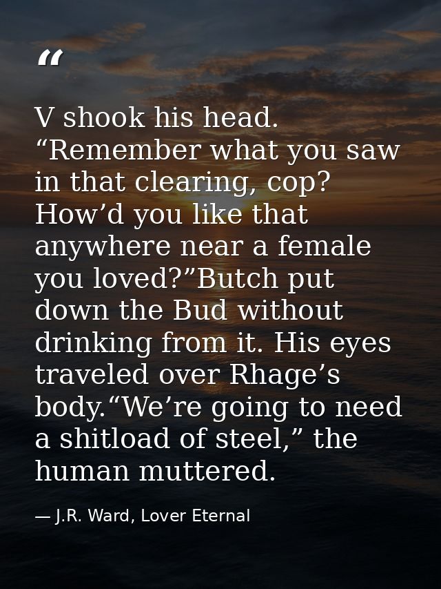 V shook his head. “Remember what you saw in that clearing, cop? How’d you like that anywhere near a female you loved?”Bu — J.R. Ward, Lover Eternal
