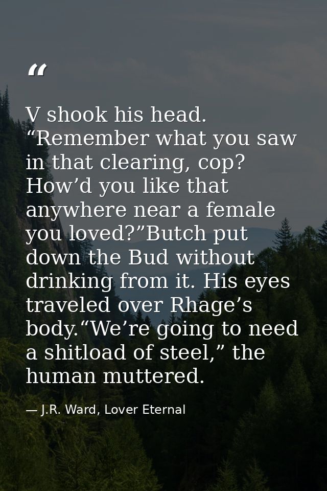 V shook his head. “Remember what you saw in that clearing, cop? How’d you like that anywhere near a female you loved?”Bu — J.R. Ward, Lover Eternal