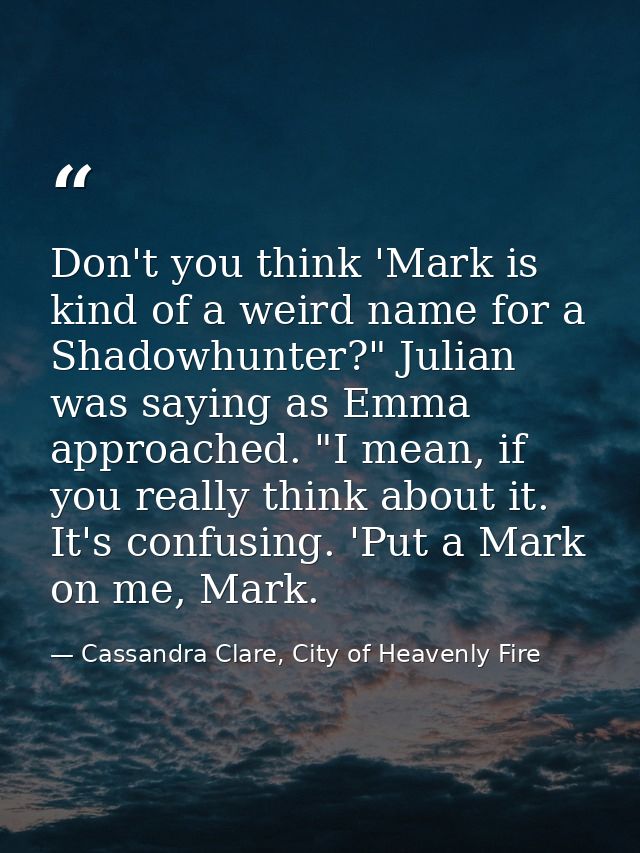 Don't you think 'Mark is kind of a weird name for a Shadowhunter?" Julian was saying as Emma approached. "I mean, if you — Cassandra Clare, City of Heavenly Fire