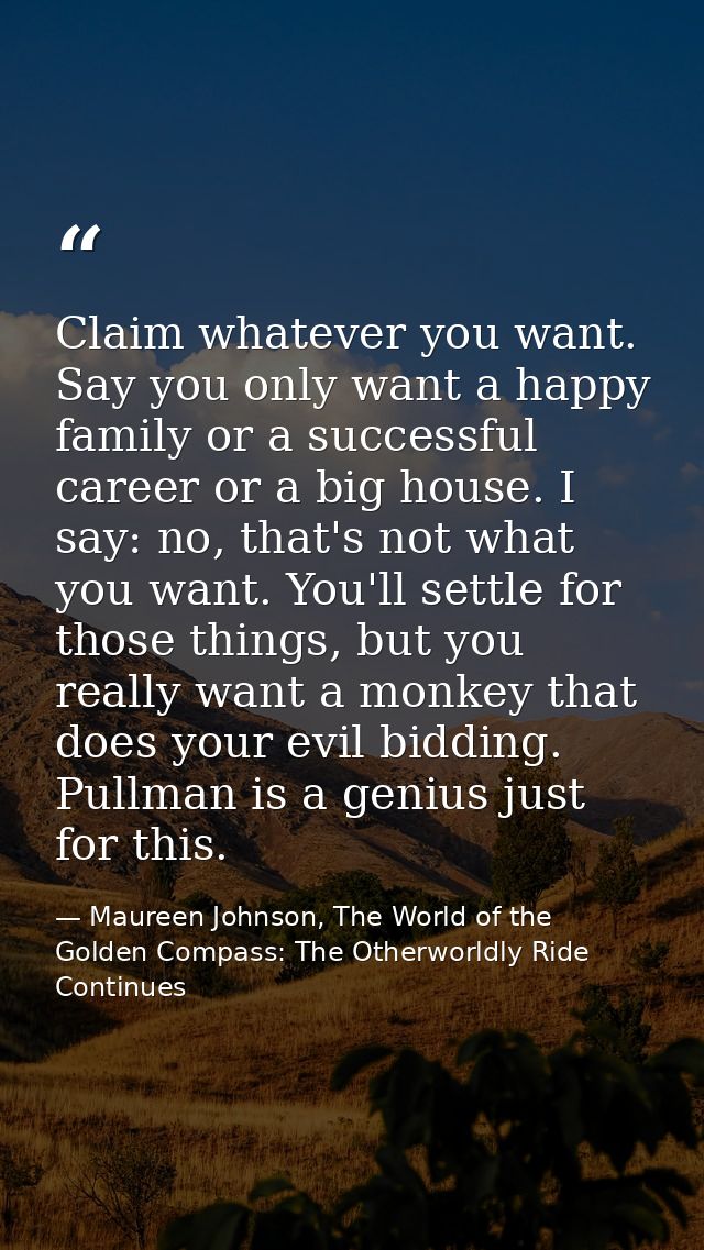 Claim whatever you want. Say you only want a happy family or a successful career or a big house. I say: no, that's not w — Maureen Johnson, The World of the Golden Compass: The Otherworldly Ride Continues