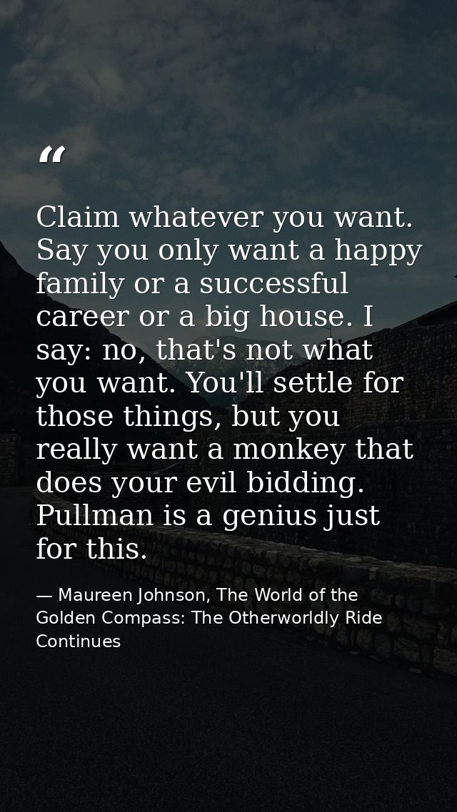 Claim whatever you want. Say you only want a happy family or a successful career or a big house. I say: no, that's not w — Maureen Johnson, The World of the Golden Compass: The Otherworldly Ride Continues