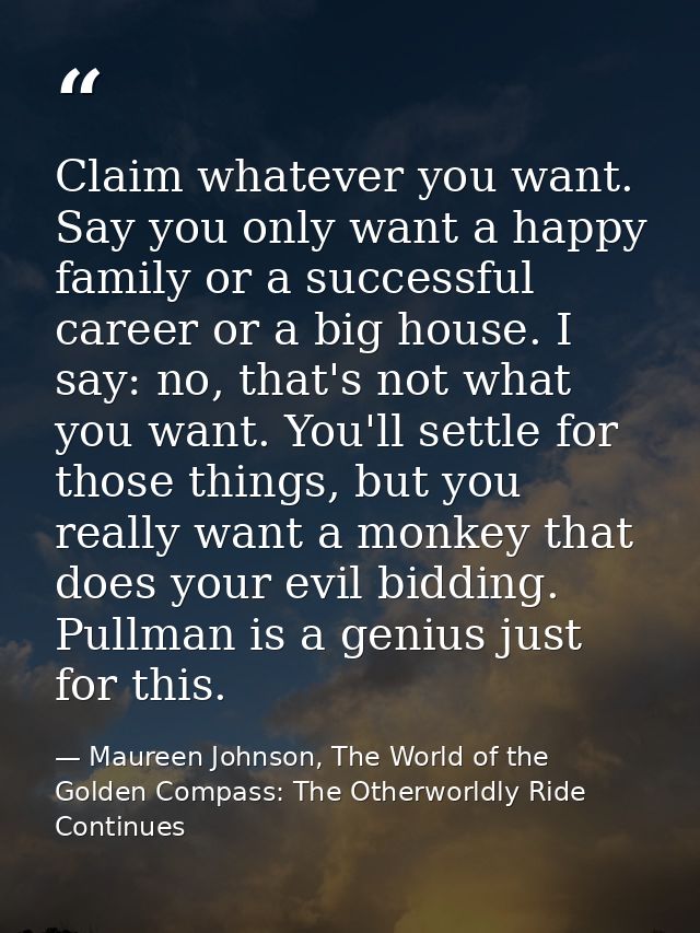 Claim whatever you want. Say you only want a happy family or a successful career or a big house. I say: no, that's not w — Maureen Johnson, The World of the Golden Compass: The Otherworldly Ride Continues