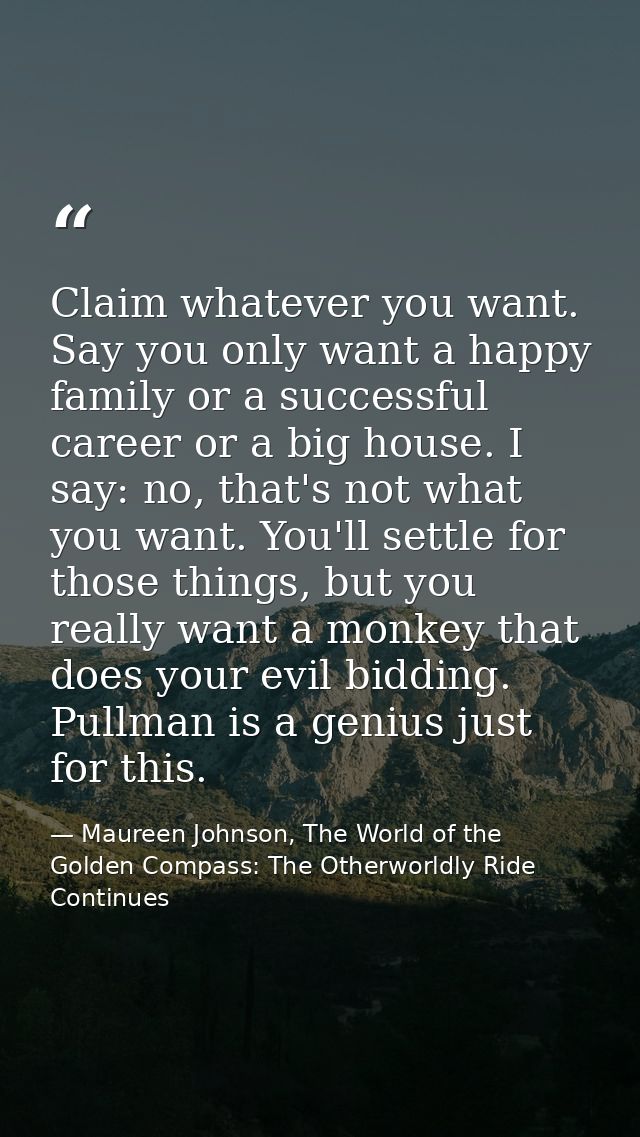 Claim whatever you want. Say you only want a happy family or a successful career or a big house. I say: no, that's not w — Maureen Johnson, The World of the Golden Compass: The Otherworldly Ride Continues