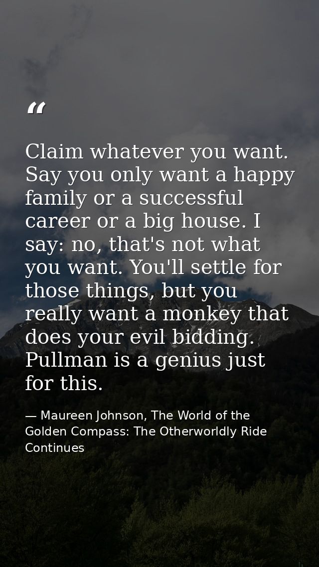 Claim whatever you want. Say you only want a happy family or a successful career or a big house. I say: no, that's not w — Maureen Johnson, The World of the Golden Compass: The Otherworldly Ride Continues