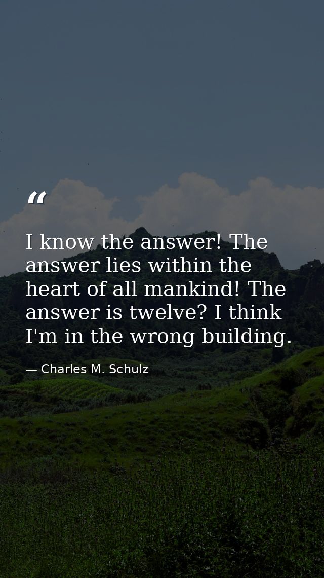 I know the answer! The answer lies within the heart of all mankind! The answer is twelve? I think I'm in the wrong build — Charles M. Schulz