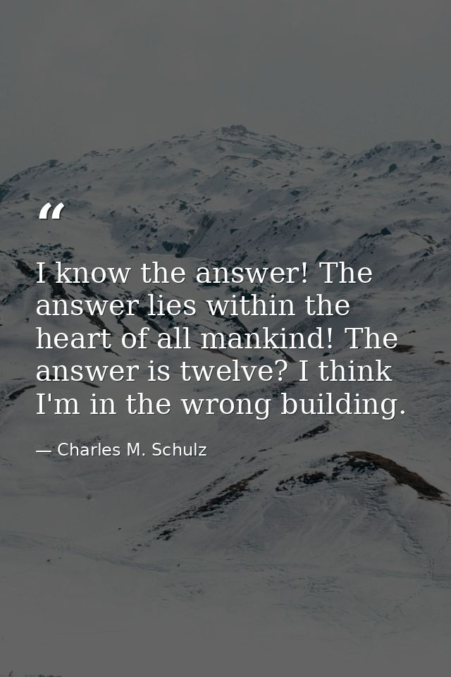 I know the answer! The answer lies within the heart of all mankind! The answer is twelve? I think I'm in the wrong build — Charles M. Schulz
