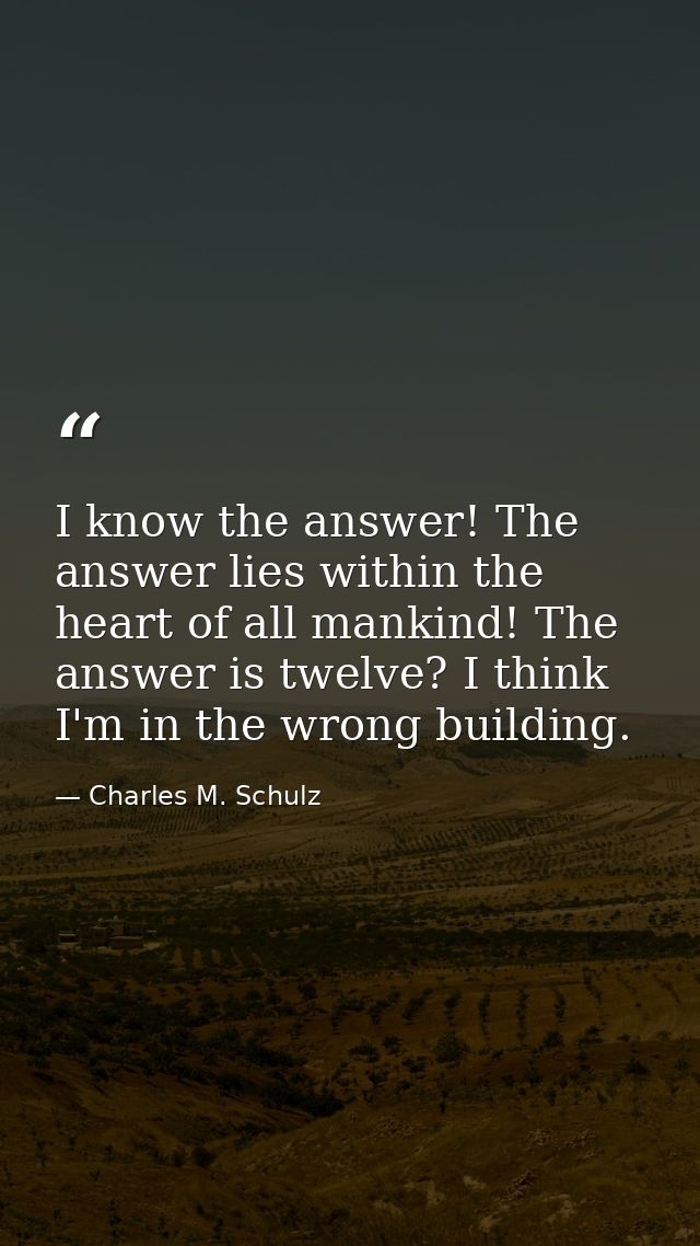 I know the answer! The answer lies within the heart of all mankind! The answer is twelve? I think I'm in the wrong build — Charles M. Schulz