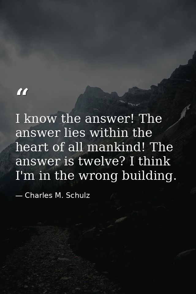 I know the answer! The answer lies within the heart of all mankind! The answer is twelve? I think I'm in the wrong build — Charles M. Schulz