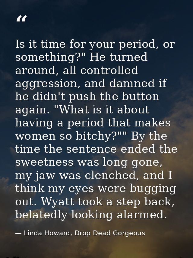 Is it time for your period, or something?" He turned around, all controlled aggression, and damned if he didn't push the — Linda Howard, Drop Dead Gorgeous