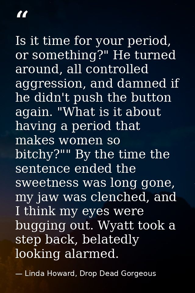 Is it time for your period, or something?" He turned around, all controlled aggression, and damned if he didn't push the — Linda Howard, Drop Dead Gorgeous