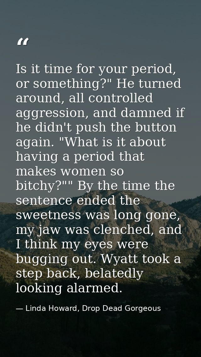 Is it time for your period, or something?" He turned around, all controlled aggression, and damned if he didn't push the — Linda Howard, Drop Dead Gorgeous