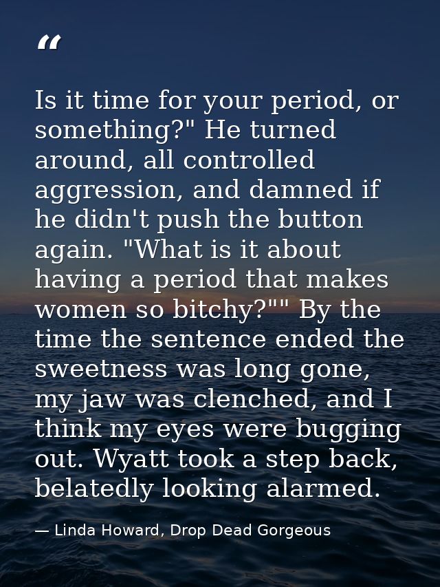 Is it time for your period, or something?" He turned around, all controlled aggression, and damned if he didn't push the — Linda Howard, Drop Dead Gorgeous