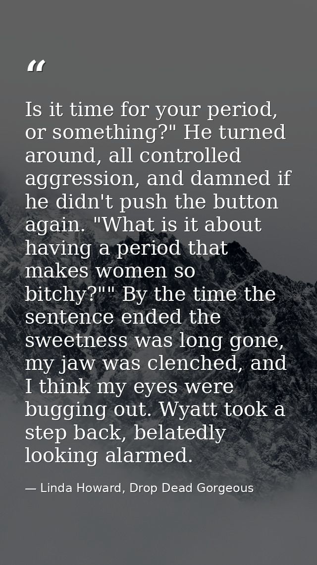 Is it time for your period, or something?" He turned around, all controlled aggression, and damned if he didn't push the — Linda Howard, Drop Dead Gorgeous