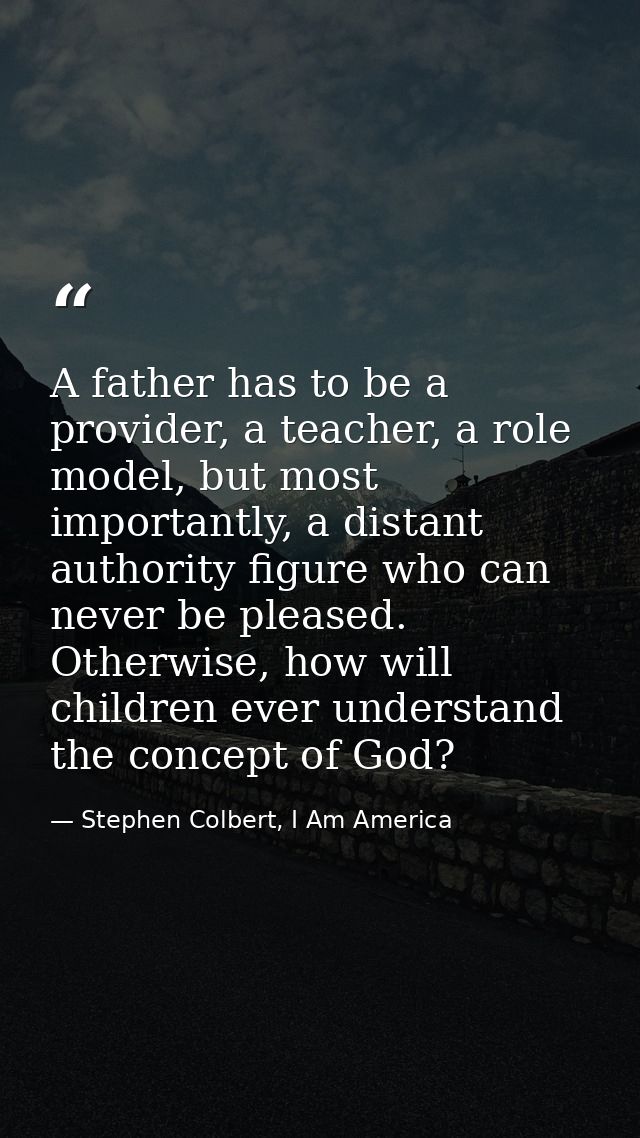 A father has to be a provider, a teacher, a role model, but most importantly, a distant authority figure who can never b — Stephen Colbert, I Am America