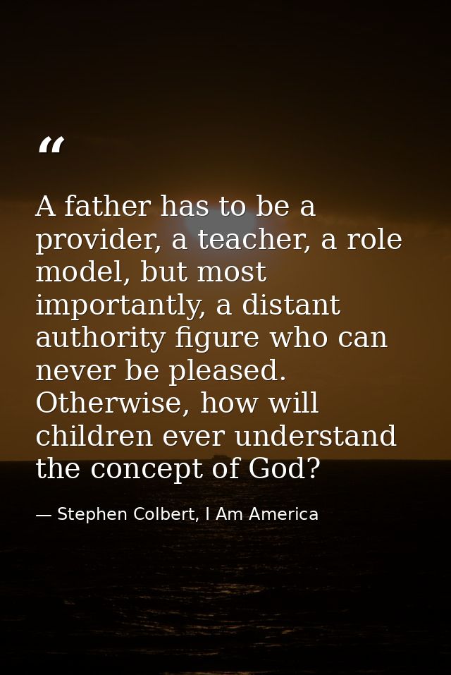 A father has to be a provider, a teacher, a role model, but most importantly, a distant authority figure who can never b — Stephen Colbert, I Am America