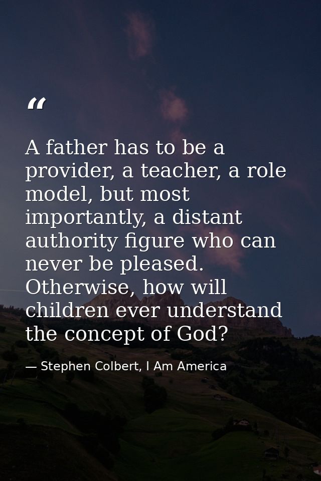 A father has to be a provider, a teacher, a role model, but most importantly, a distant authority figure who can never b — Stephen Colbert, I Am America