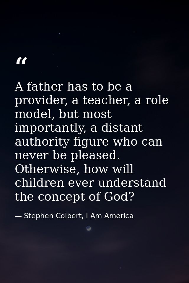 A father has to be a provider, a teacher, a role model, but most importantly, a distant authority figure who can never b — Stephen Colbert, I Am America