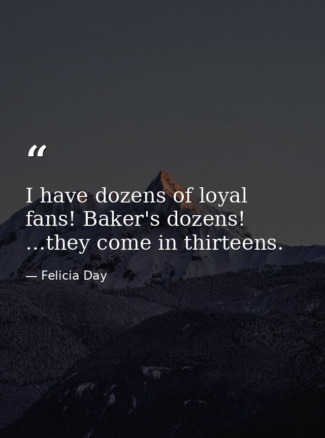 I have dozens of loyal fans! Baker's dozens! …they come in thirteens. — Felicia Day