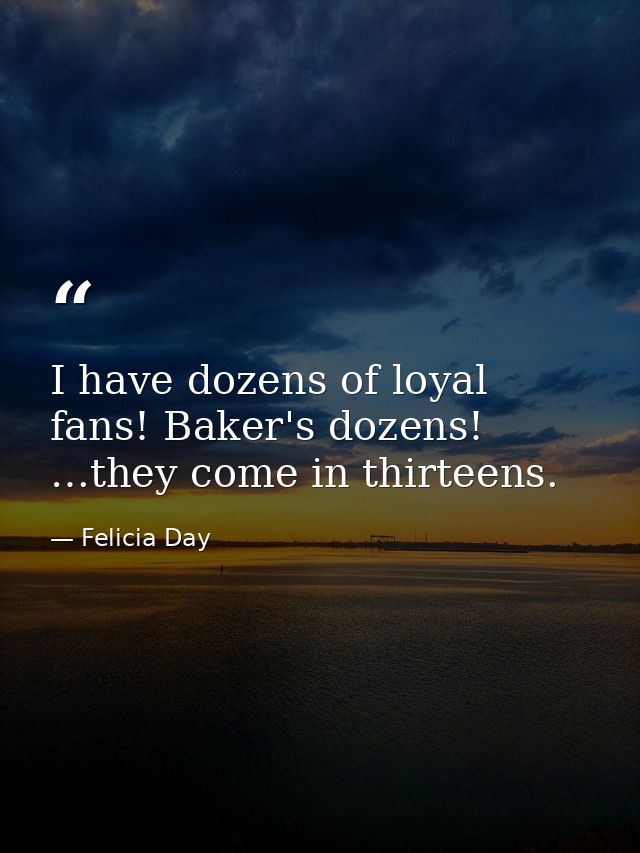 I have dozens of loyal fans! Baker's dozens! …they come in thirteens. — Felicia Day