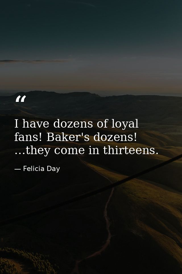 I have dozens of loyal fans! Baker's dozens! …they come in thirteens. — Felicia Day