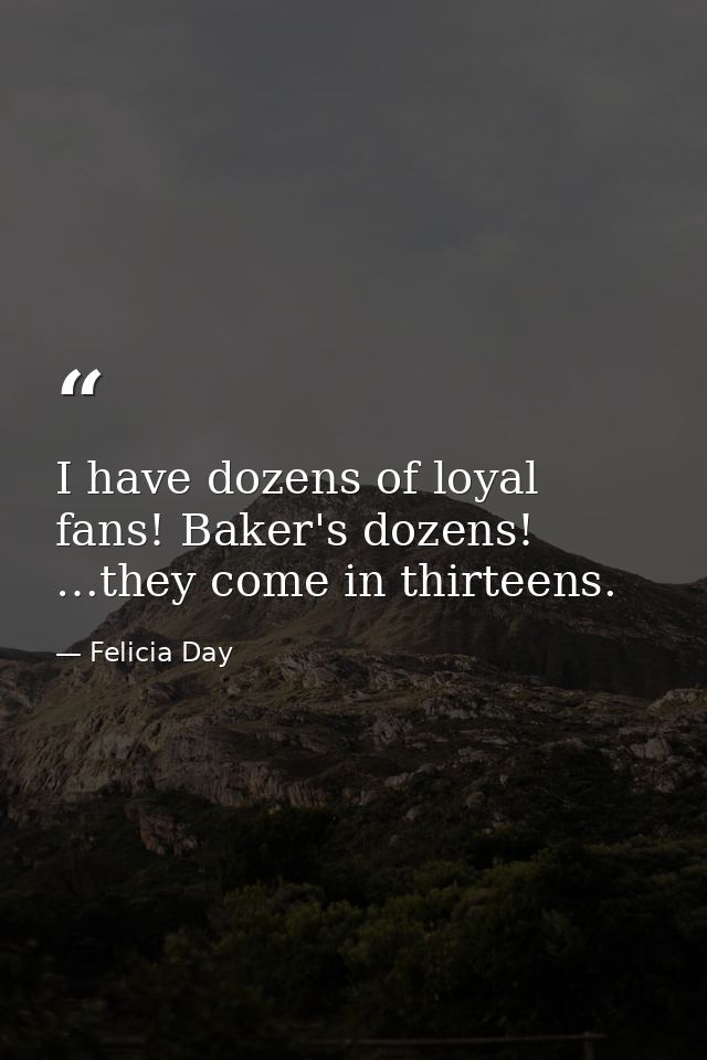 I have dozens of loyal fans! Baker's dozens! …they come in thirteens. — Felicia Day