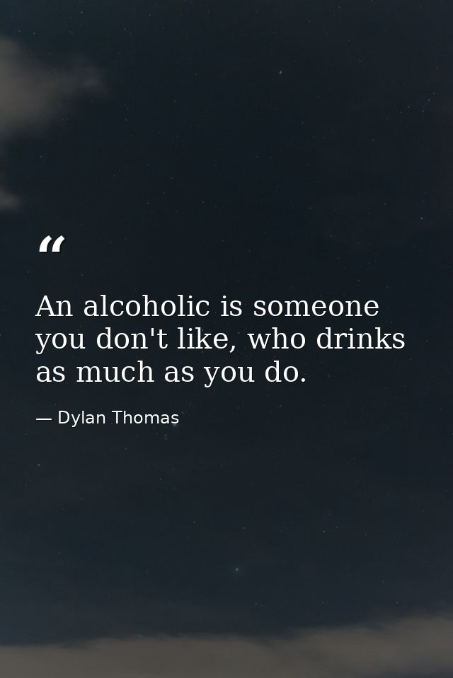 An alcoholic is someone you don't like, who drinks as much as you do. — Dylan Thomas