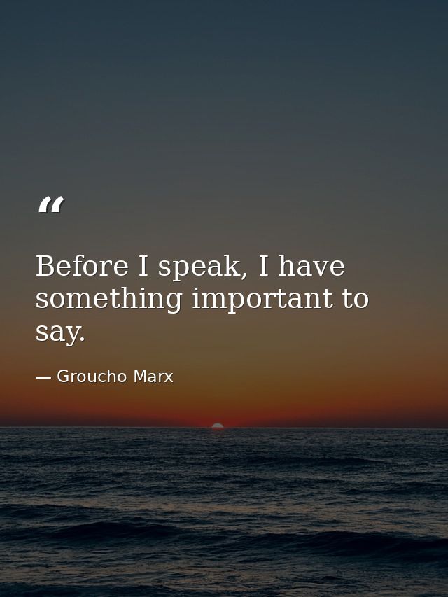Before I speak, I have something important to say. — Groucho Marx