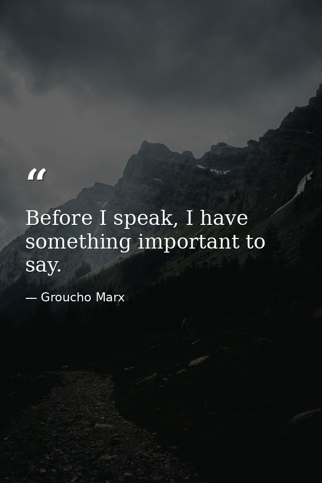 Before I speak, I have something important to say. — Groucho Marx