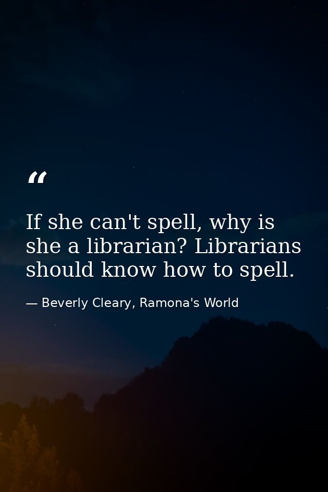 If she can't spell, why is she a librarian? Librarians should know how to spell. — Beverly Cleary, Ramona's World