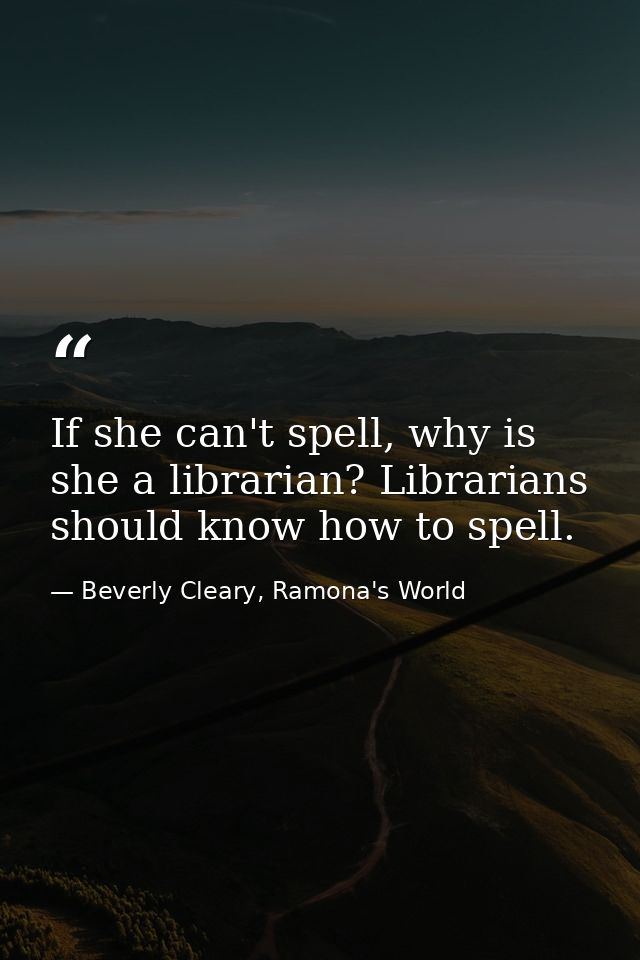 If she can't spell, why is she a librarian? Librarians should know how to spell. — Beverly Cleary, Ramona's World