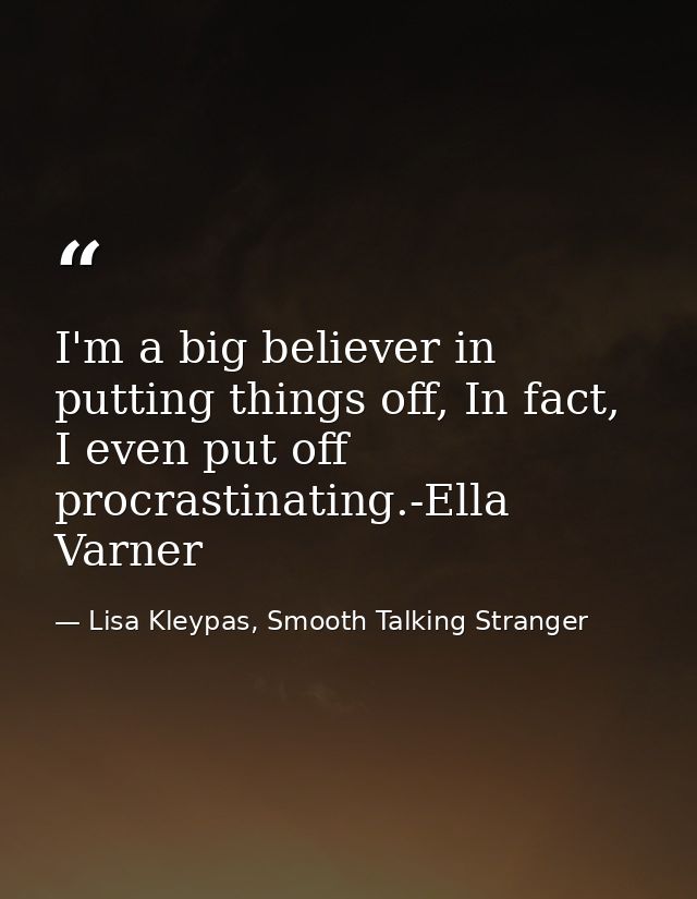 I'm a big believer in putting things off, In fact, I even put off procrastinating.-Ella Varner — Lisa Kleypas, Smooth Talking Stranger