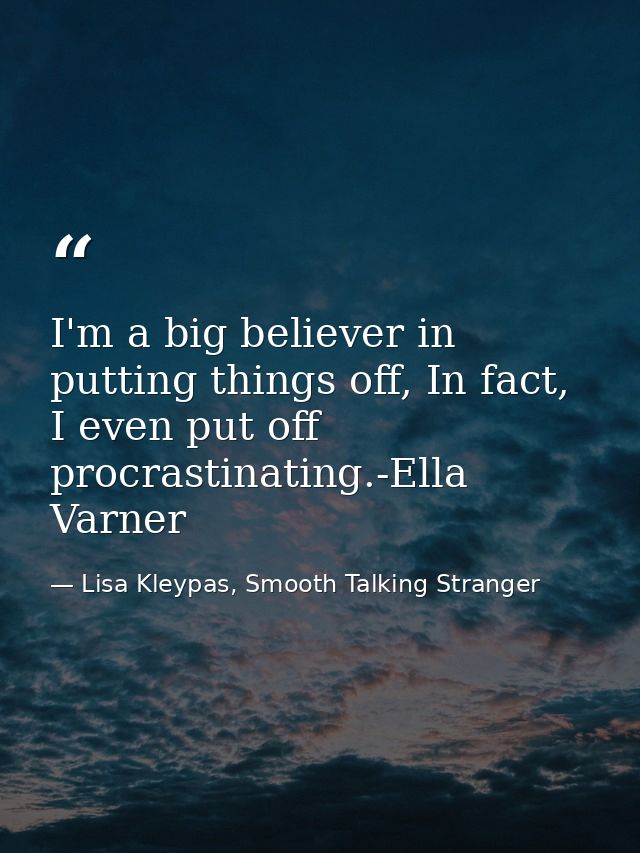 I'm a big believer in putting things off, In fact, I even put off procrastinating.-Ella Varner — Lisa Kleypas, Smooth Talking Stranger