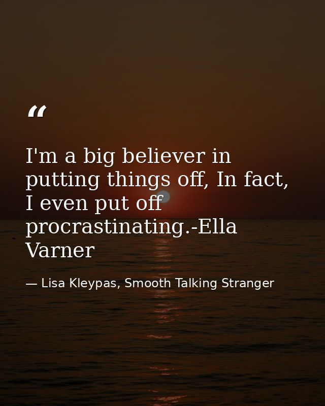 I'm a big believer in putting things off, In fact, I even put off procrastinating.-Ella Varner — Lisa Kleypas, Smooth Talking Stranger