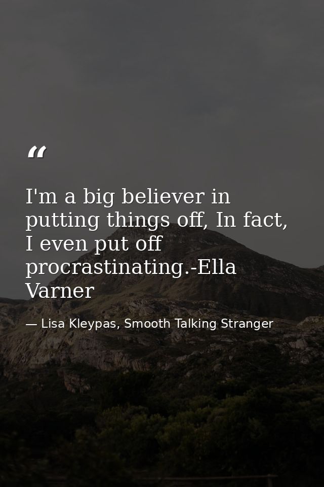 I'm a big believer in putting things off, In fact, I even put off procrastinating.-Ella Varner — Lisa Kleypas, Smooth Talking Stranger