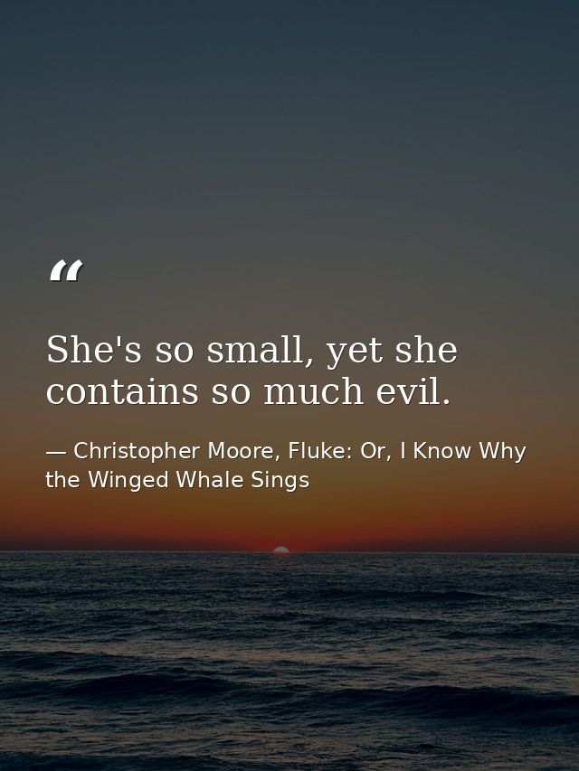 She's so small, yet she contains so much evil. — Christopher Moore, Fluke: Or, I Know Why the Winged Whale Sings