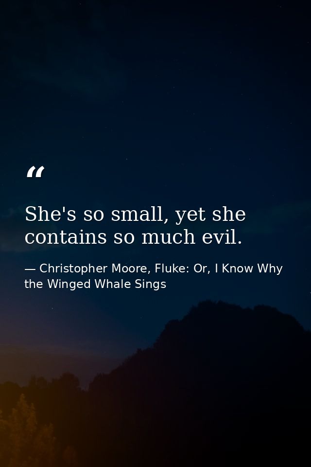 She's so small, yet she contains so much evil. — Christopher Moore, Fluke: Or, I Know Why the Winged Whale Sings