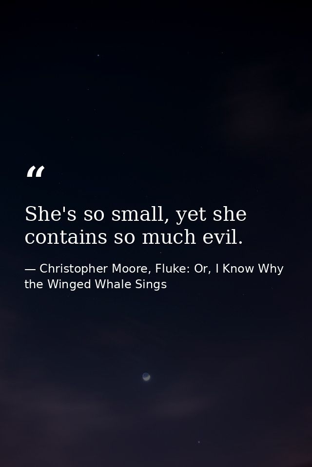 She's so small, yet she contains so much evil. — Christopher Moore, Fluke: Or, I Know Why the Winged Whale Sings