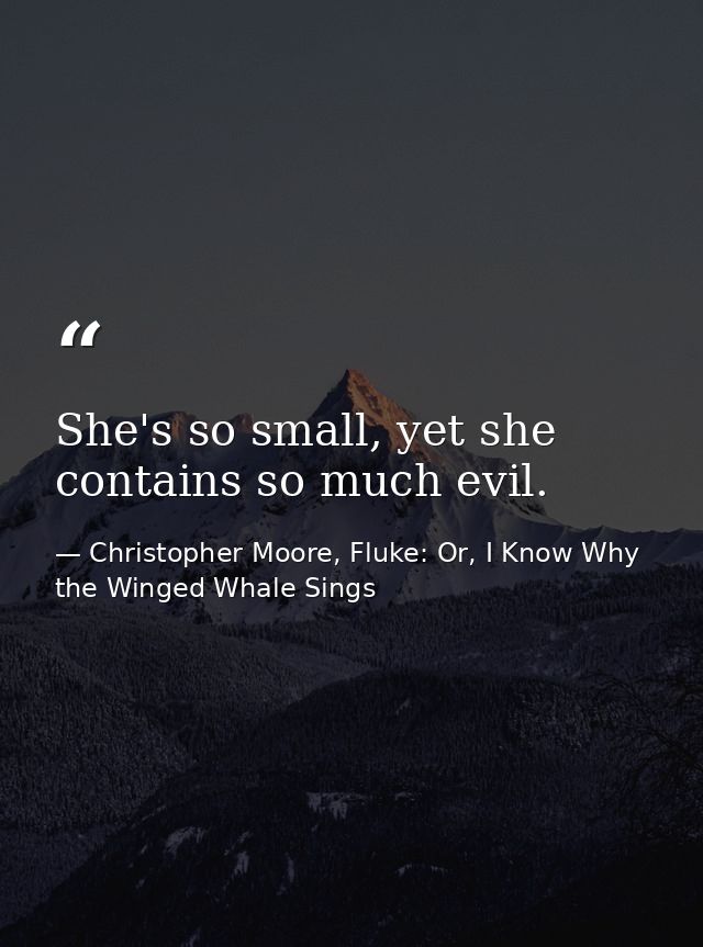 She's so small, yet she contains so much evil. — Christopher Moore, Fluke: Or, I Know Why the Winged Whale Sings
