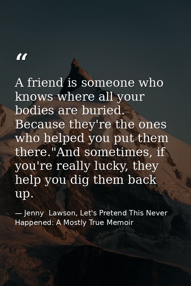 A friend is someone who knows where all your bodies are buried. Because they're the ones who helped you put them there." — Jenny  Lawson, Let's Pretend This Never Happened: A Mostly True Memoir